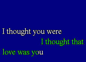 I thought you were

I thought that
love was you