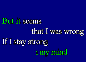 But it seems

that I was wrong

If I stay strong
1 my mind