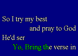 So I try my best

and pray to God
He'd ser

Y0, Bring the verse in