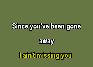 Since you've been gone

away

I ain't missing you