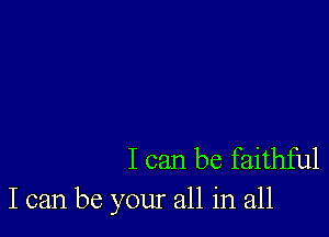 I can be faithful
I can be your all in all