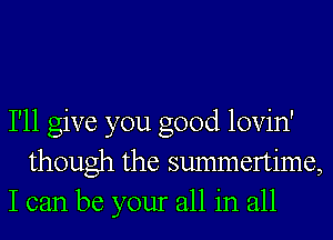 I'll give you good lovin'
though the summertime,
I can be your all in all