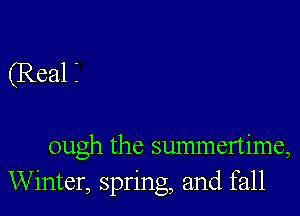 (Real i

ough the smmnertime,
Winter, spring, and fall