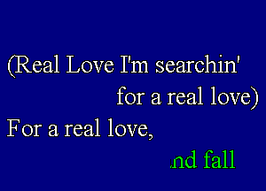 (Real Love I'm searchin'

for a real love)

For a real love,
Ind fall