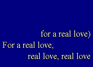 for a real love)
For a real love,
real love, real love