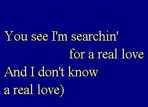 You see I'm searchin'

for a real love
And I don't know
a real love)