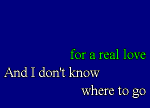 for a real love
And I don't know
Where to go