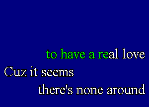 to have a real love

Cuz it seems
there's none around