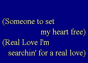 (Someone to set

my heart free)
(Real Love I'm
searchin' for a real love)