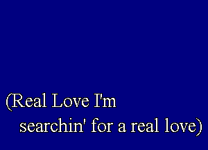 (Real Love I'm
searchin' for a real love)