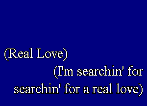 (Real Love)

(I'm searchin' for
searchin' for a real love)