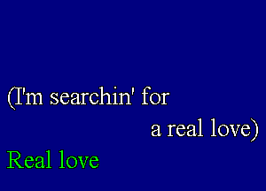 (I'm searchin' for
a real love)

Real love