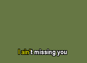 I ain't missing you