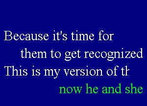Because it's time for
them to get recognized
This is my version of tk
now he and she