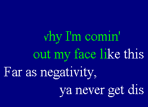 why I'm comin'

out my face like this
Far as negativity,
ya never get dis