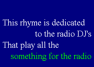 This rhyme is dedicated

to the radio DJ's
That play all the
something for the radio