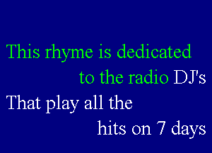 This rhyme is dedicated

to the radio DJ's
That play all the
hits on 7 days