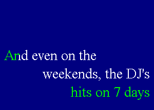 And even on the
weekends, the DJ's
hits on 7 days