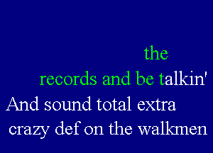 the

records and be talkin'

And sound total extra
crazy def 0n the walkmen