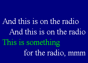 And this is on the radio
And this is on the radio
This is something
for the radio, mmm