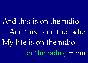 And this is on the radio
And this is on the radio
My life is on the radio
for the radio, mmm