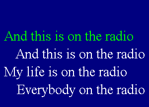 And this is on the radio
And this is on the radio

My life is on the radio
Everybody 0n the radio