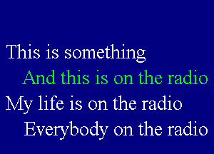 This is something
And this is on the radio
My life is on the radio
Everybody 0n the radio