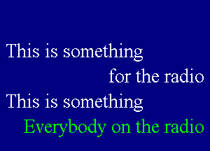 This is something

for the radio
This is something
Everybody 0n the radio