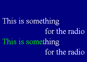 This is something

for the radio
This is something
for the radio