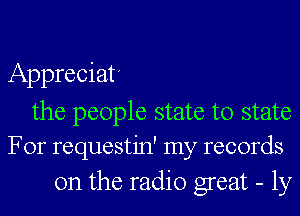 Appreciat'

the people state to state
For requestin' my records

on the radio great - 1y