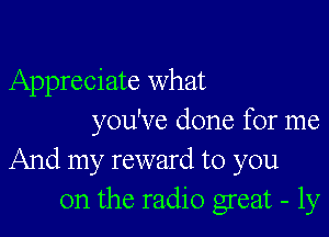 Appreciate what

you've done for me
And my reward to you
on the radio great - 1y