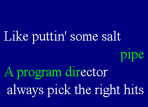 Like puttin' some salt

' pipe
A program director
always pick the right hits