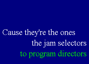 Cause they're the ones
the jam selectors

to program directors