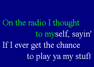 On the radio I thought
to myself, sayin'

If I ever get the chance
to play ya my stufi