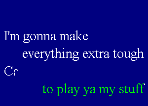 I'm gonna make

everything extra tough
C.

to play ya my stuff