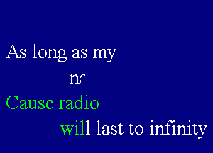 As long as my

nr
Cause radio
will last to infinity