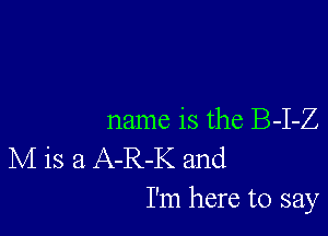 name is the B-I-Z
M is a A-R-K and

I'm here to say