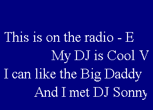 This is on the radio - E
My DJ is C001 V
I can like the Big Daddy
And I met DJ Sonny