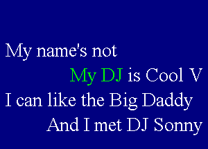 My name's not

My DJ is C001 V
I can like the Big Daddy
And I met DJ Sonny