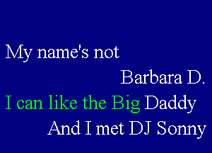 My name's not

Barbara D.
I can like the Big Daddy
And I met DJ Sonny