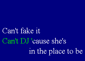 Can't fake it
Can't DJ 'cause she's
in the place to be