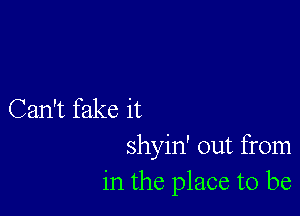 Can't fake it
shyin' out from
in the place to be