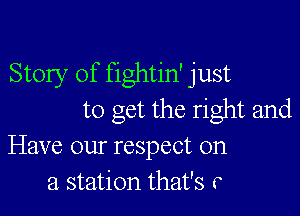 Story of fightin' just

to get the right and
Have our respect on
a station that's r