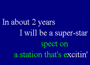 In about 2 years

I will be a super-star
spect on
a station that's excitin'