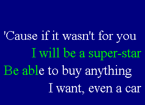 'Cause if it wasn't for you
I will be a super-star

Be able to buy anything
I want, even a car