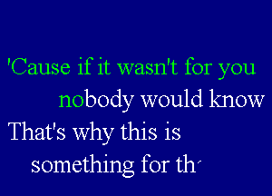 'Cause if it wasn't for you
nobody would know
That's why this is
something for thf