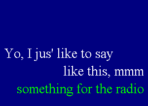 Yo, I jus' like to say
like this, mmm
something for the radio