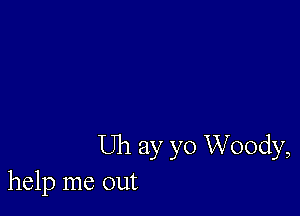 Uh ay yo Woody,
help me out