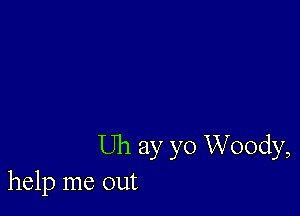 Uh ay yo Woody,
help me out