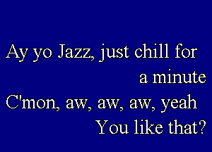 Ay yo Jazz, just chill for

a minute
C'mon, aw, aw, aw, yeah
You like that?